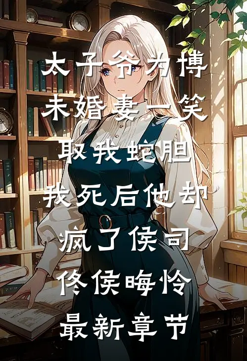 太子爷为博未婚妻一笑取我蛇胆，我死后他却疯了侯司佟侯晦怜最新章节