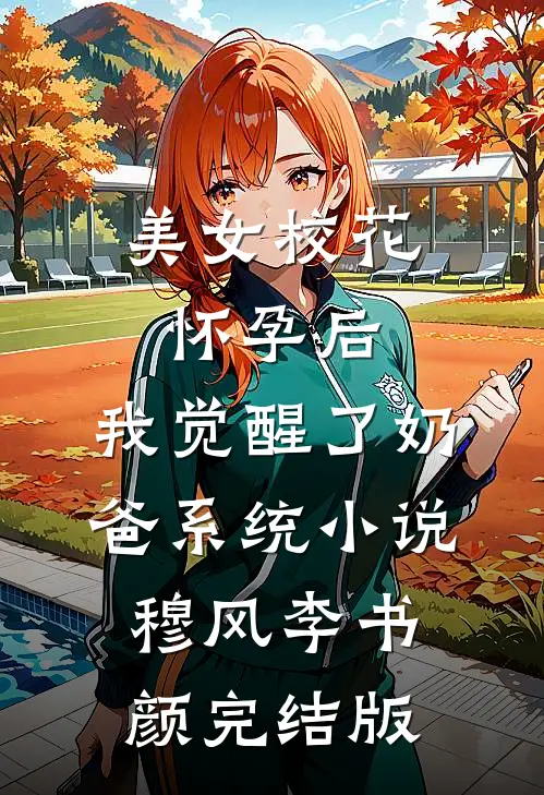 美女校花怀孕后，我觉醒了奶爸系统小说穆风李书颜完结版