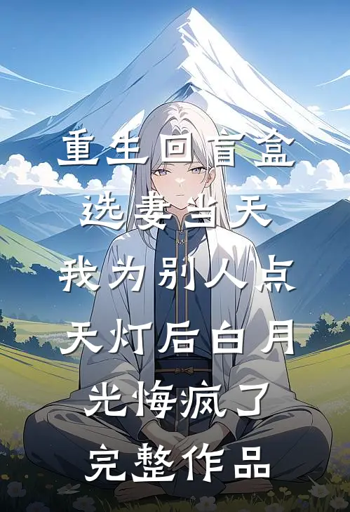 重生回盲盒选妻当天，我为别人点天灯后白月光悔疯了完整作品