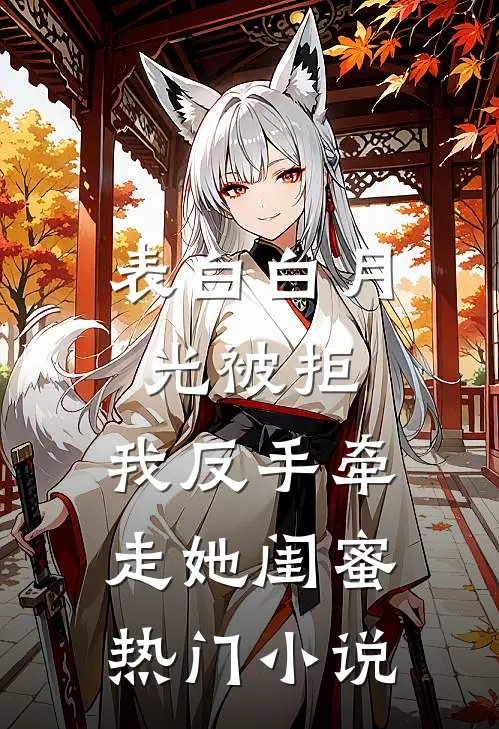 表白白月光被拒，我反手牵走她闺蜜热门小说