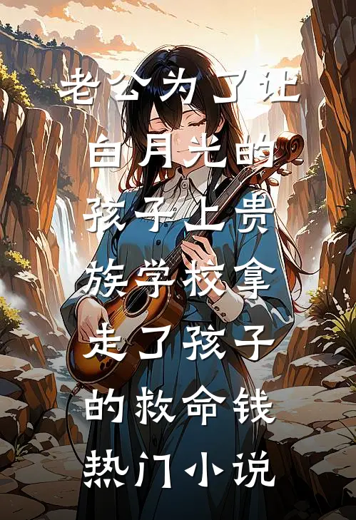 老公为了让白月光的孩子上贵族学校拿走了孩子的救命钱热门小说