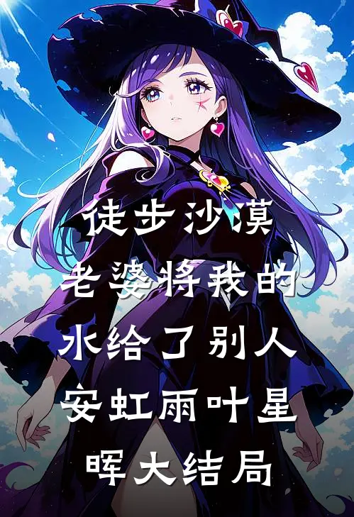 徒步沙漠，老婆将我的水给了别人安虹雨叶星晖大结局