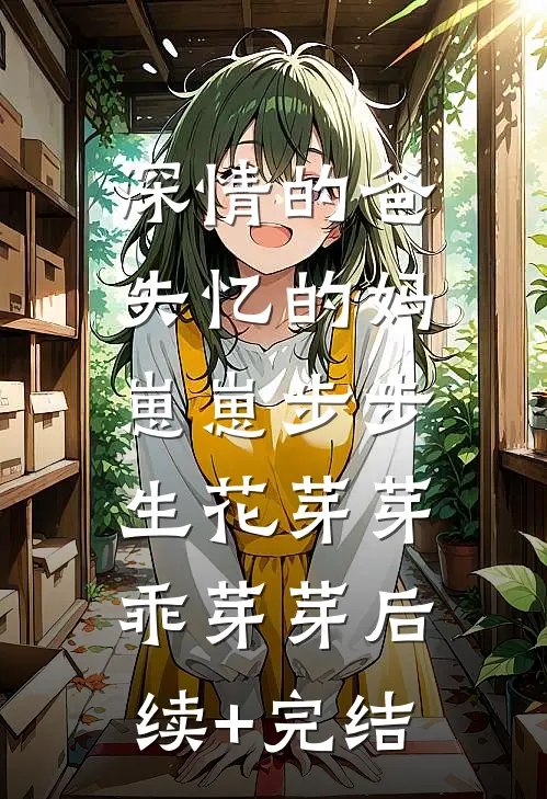 深情的爸失忆的妈，崽崽步步生花芽芽乖芽芽后续+完结