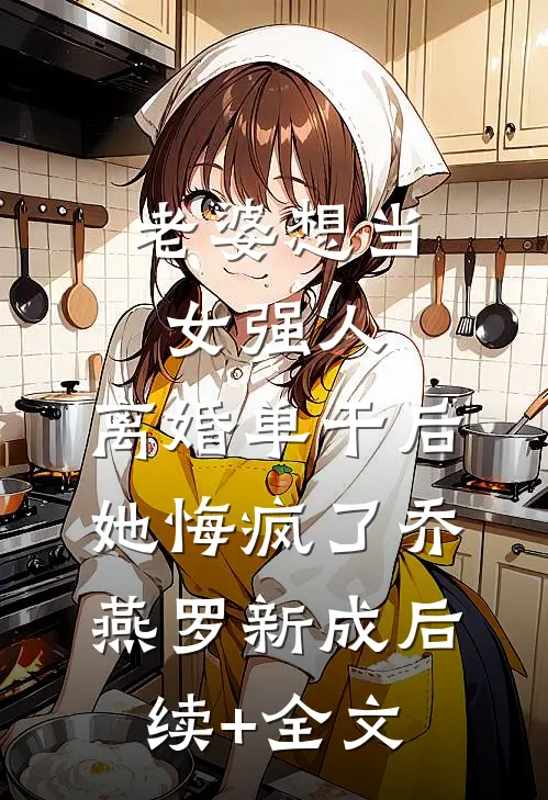老婆想当女强人，离婚单干后她悔疯了乔燕罗新成后续+全文