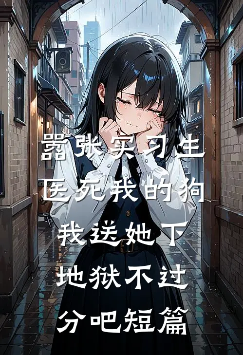 嚣张实习生医死我的狗，我送她下地狱不过分吧短篇