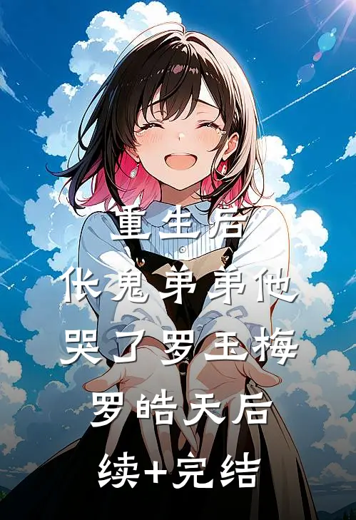 重生后，伥鬼弟弟他哭了罗玉梅罗皓天后续+完结