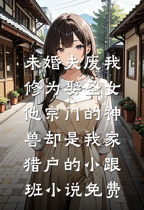 未婚夫废我修为娶圣女，他宗门的神兽却是我家猎户的小跟班小说免费
