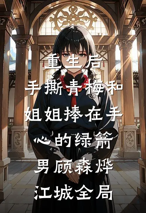 重生后，手撕青梅和姐姐捧在手心的绿箭男顾森烨江城全局