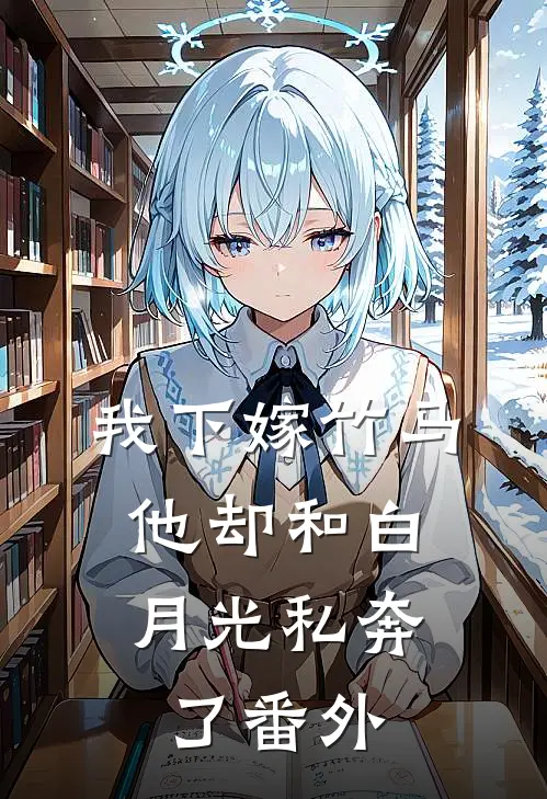 我下嫁竹马，他却和白月光私奔了番外