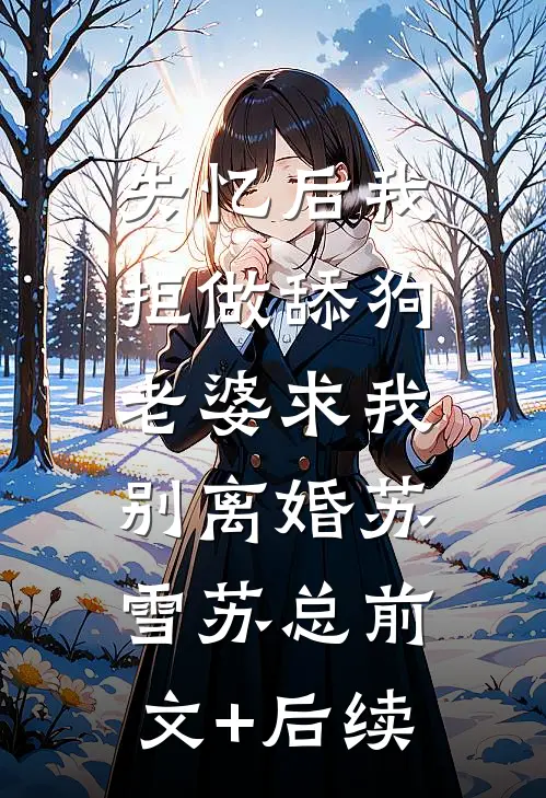 失忆后我拒做舔狗，老婆求我别离婚苏雪苏总前文+后续
