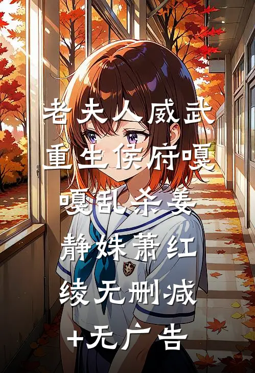 老夫人威武，重生侯府嘎嘎乱杀姜静姝萧红绫无删减+无广告