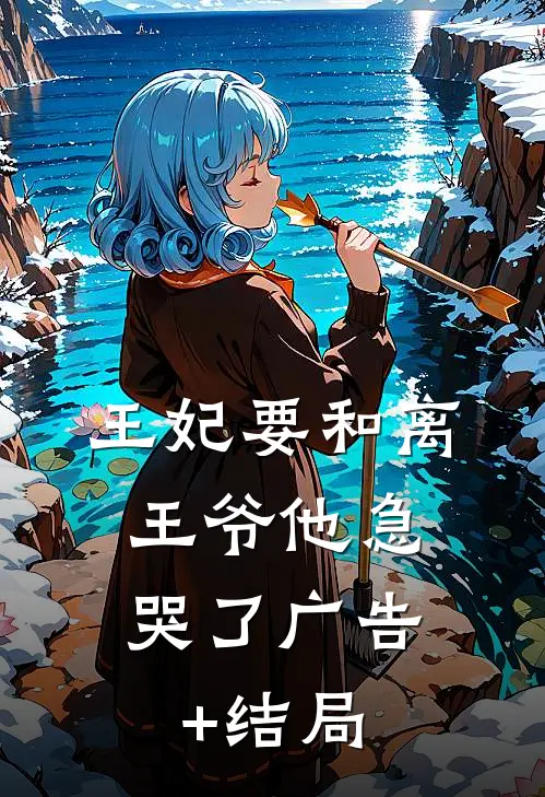 王妃要和离，王爷他急哭了广告+结局