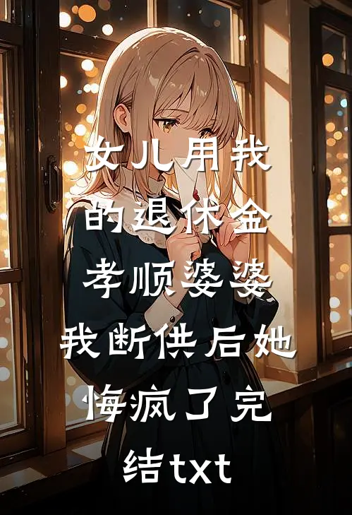 女儿用我的退休金孝顺婆婆，我断供后她悔疯了完结txt