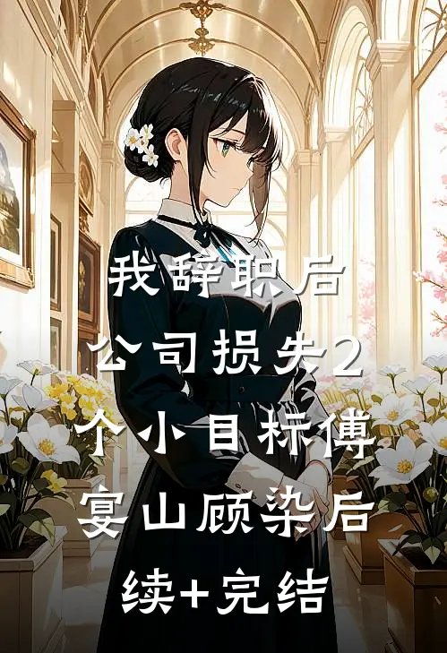我辞职后，公司损失2个小目标傅宴山顾染后续+完结