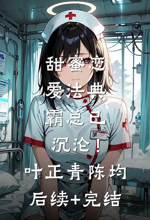 甜蜜恋爱法典，霸总已沉沦！叶正青陈均后续+完结