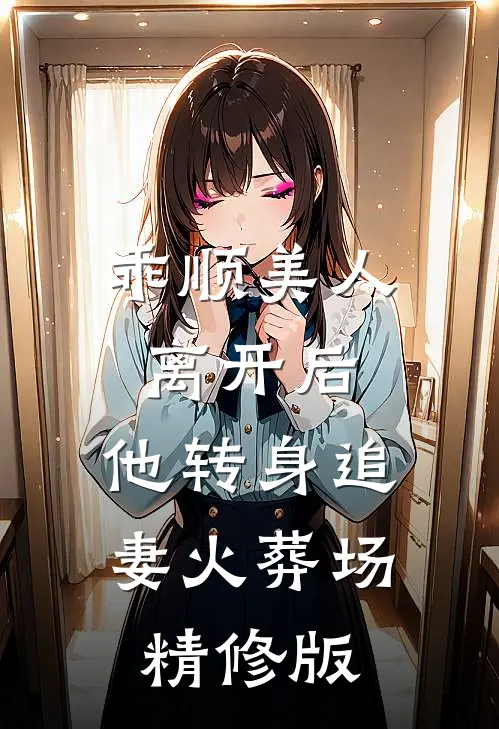 乖顺美人离开后，他转身追妻火葬场精修版