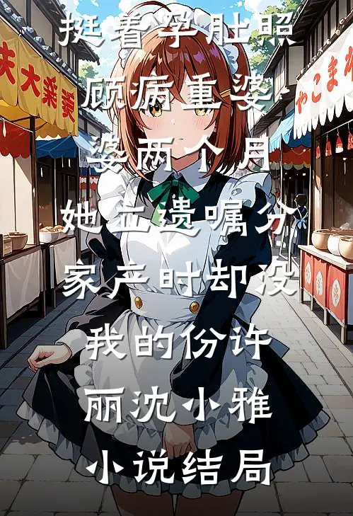 挺着孕肚照顾病重婆婆两个月，她立遗嘱分家产时却没我的份许丽沈小雅小说结局