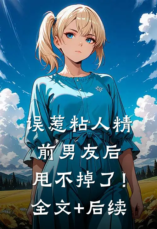 误惹粘人精前男友后，甩不掉了！全文+后续