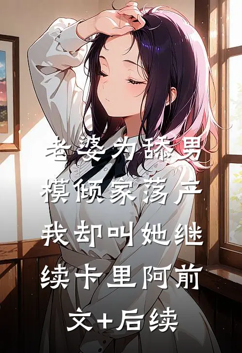 老婆为舔男模倾家荡产，我却叫她继续卡里阿前文+后续