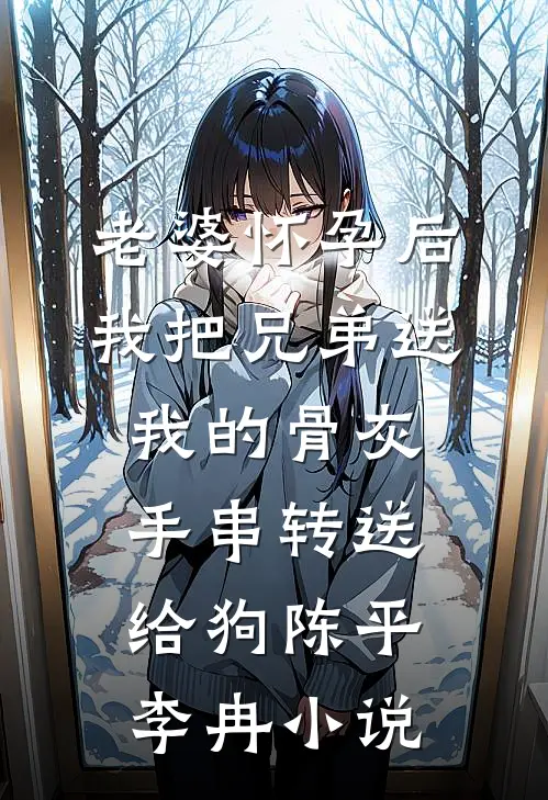 老婆怀孕后，我把兄弟送我的骨灰手串转送给狗陈平李冉小说