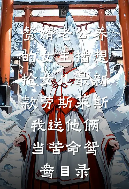 赘婿老公养的女主播想抢女儿最新款劳斯莱斯，我送他俩当苦命鸳鸯目录