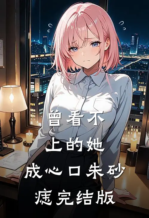 曾看不上的她，成心口朱砂痣完结版