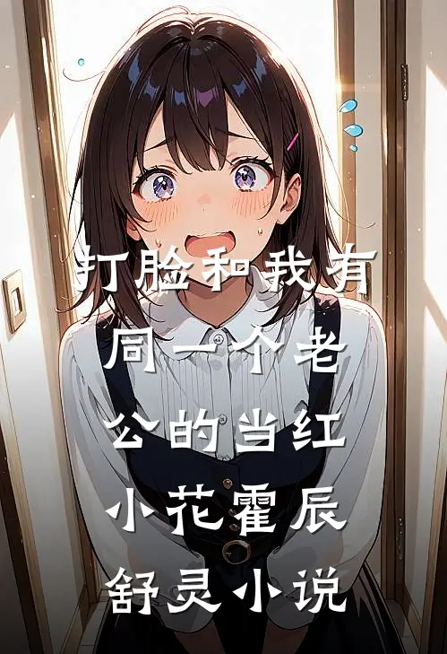 打脸和我有同一个老公的当红小花霍辰舒灵小说