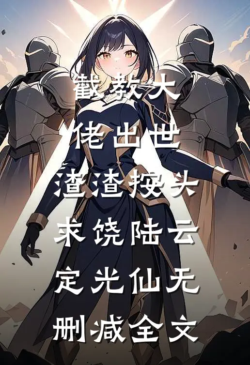 截教大佬出世，渣渣按头求饶陆云定光仙无删减全文