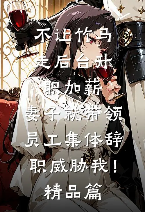不让竹马走后台升职加薪，妻子就带领员工集体辞职威胁我！精品篇