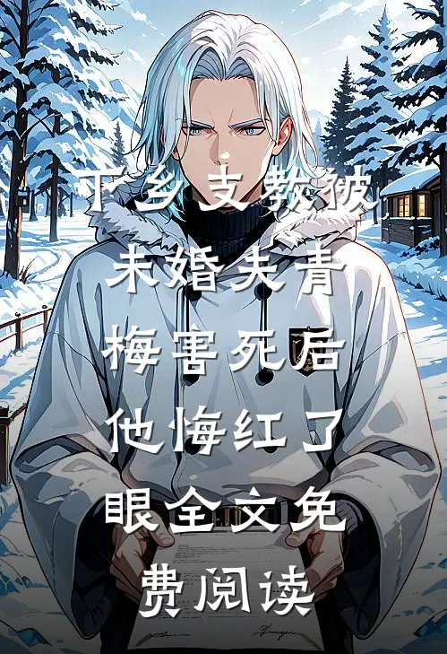 下乡支教被未婚夫青梅害死后，他悔红了眼全文免费阅读