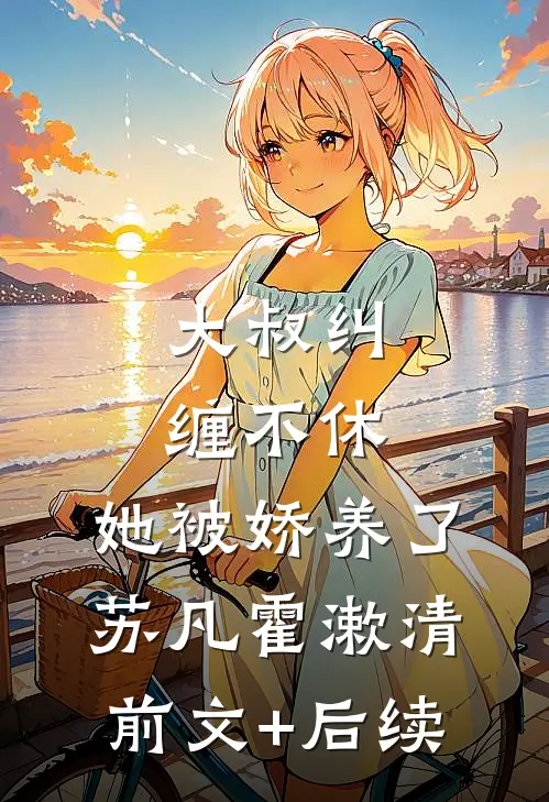 大叔纠缠不休，她被娇养了苏凡霍漱清前文+后续