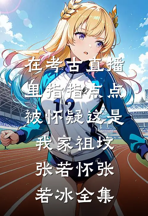 在考古直播里指指点点，被怀疑这是我家祖坟张若怀张若冰全集