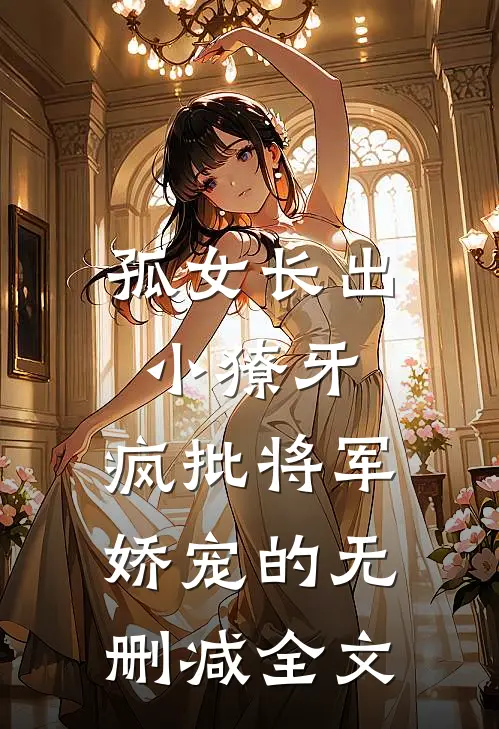 孤女长出小獠牙，疯批将军娇宠的无删减全文