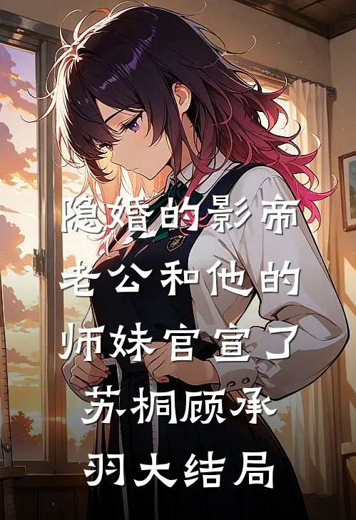 隐婚的影帝老公和他的师妹官宣了苏桐顾承羽大结局