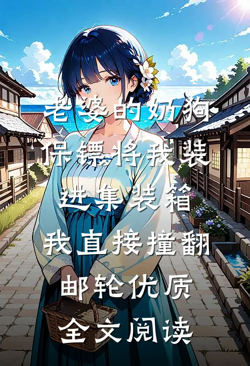 老婆的奶狗保镖将我装进集装箱，我直接撞翻邮轮优质全文阅读