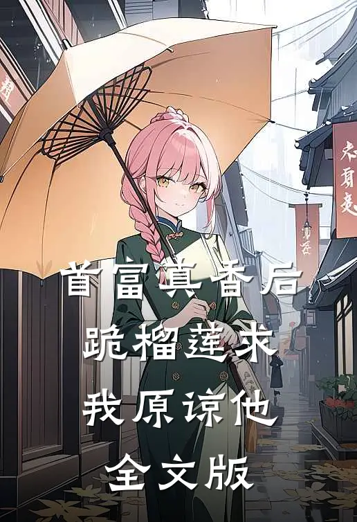 首富真香后，跪榴莲求我原谅他全文版