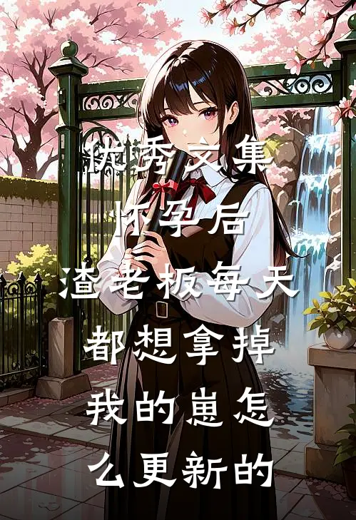 优秀文集怀孕后,渣老板每天都想拿掉我的崽 怎么更新的