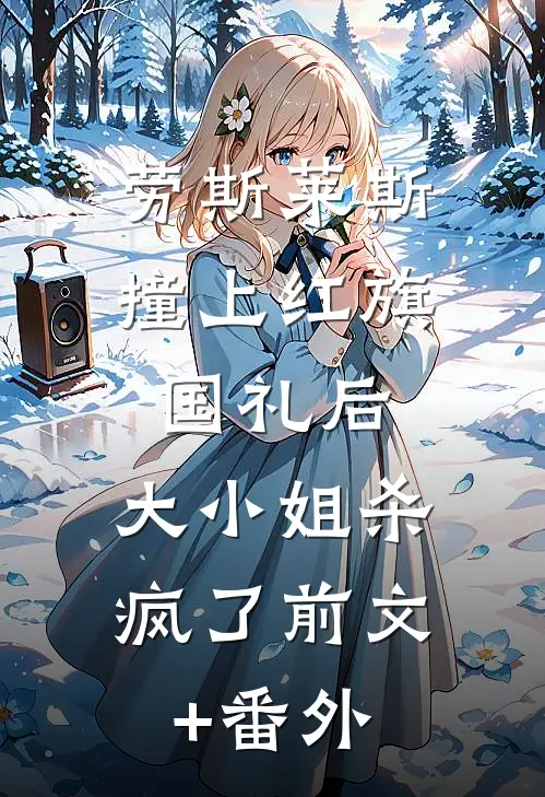 劳斯莱斯撞上红旗国礼后，大小姐杀疯了前文+番外