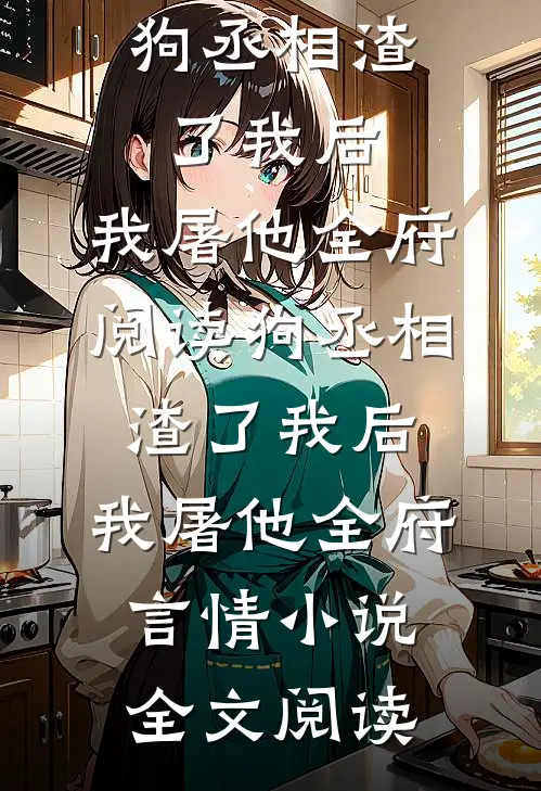 狗丞相渣了我后，我屠他全府阅读_狗丞相渣了我后，我屠他全府言情小说全文阅读