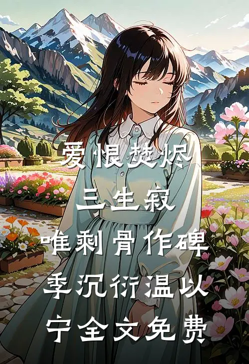 爱恨焚烬三生寂，唯剩骨作碑季沉衍温以宁全文免费