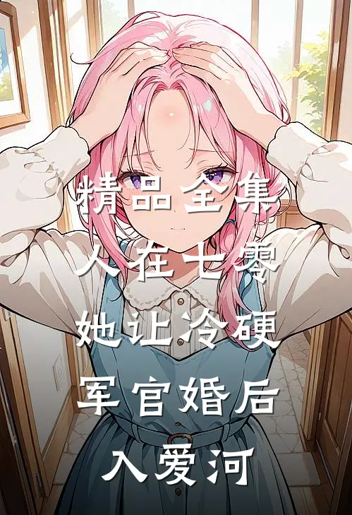 精品全集人在七零：她让冷硬军官婚后入爱河
