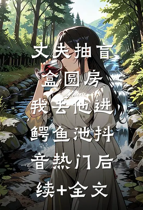 丈夫抽盲盒圆房，我丢他进鳄鱼池抖音热门后续+全文