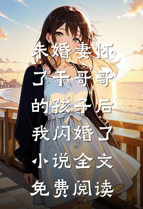 未婚妻怀了干哥哥的孩子后，我闪婚了小说全文免费阅读