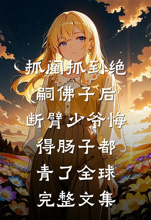 抓阄抓到绝嗣佛子后，断臂少爷悔得肠子都青了全球完整文集