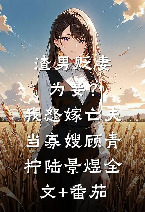 渣男贬妻为妾？我怒嫁亡夫当寡嫂顾青柠陆景煜全文+番茄