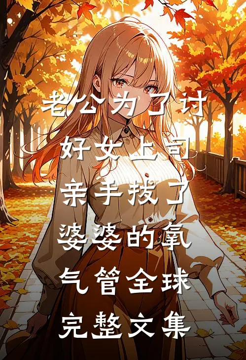 老公为了讨好女上司，亲手拔了婆婆的氧气管全球完整文集
