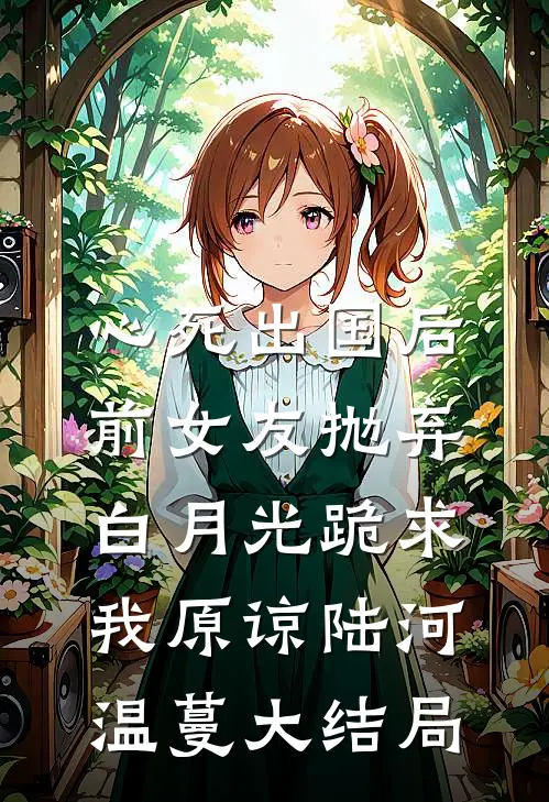 心死出国后，前女友抛弃白月光跪求我原谅陆河温蔓大结局