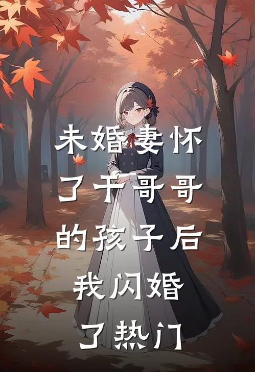 未婚妻怀了干哥哥的孩子后，我闪婚了热门