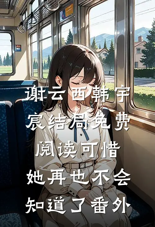 谢云西韩宇宸结局免费阅读可惜，她再也不会知道了番外