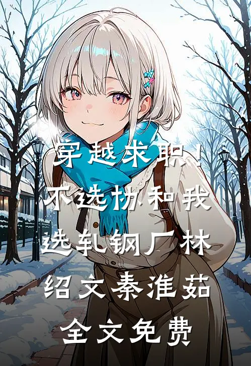 穿越求职！不选协和，我选轧钢厂林绍文秦淮茹全文免费